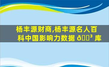 杨丰源财商,杨丰源名人百科中国影响力数据 🐳 库